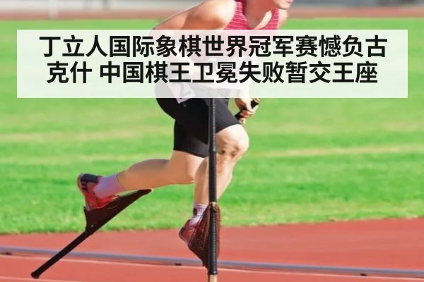 丁立人国际象棋世界冠军赛憾负古克什 中国棋王卫冕失败暂交王座